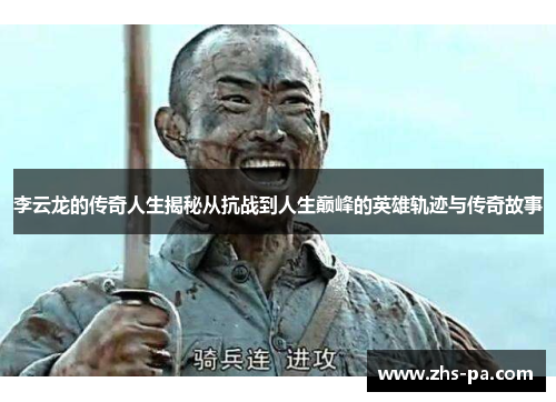 李云龙的传奇人生揭秘从抗战到人生巅峰的英雄轨迹与传奇故事