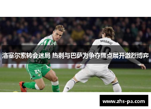 洛塞尔索转会迷局 热刺与巴萨为争夺焦点展开激烈博弈