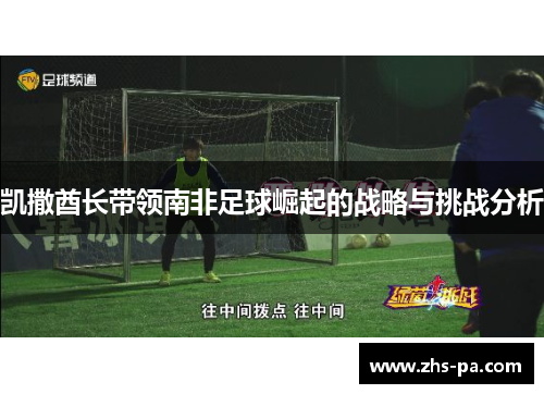 凯撒酋长带领南非足球崛起的战略与挑战分析