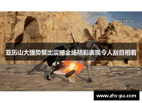 亚历山大强势复出震撼全场精彩表现令人刮目相看