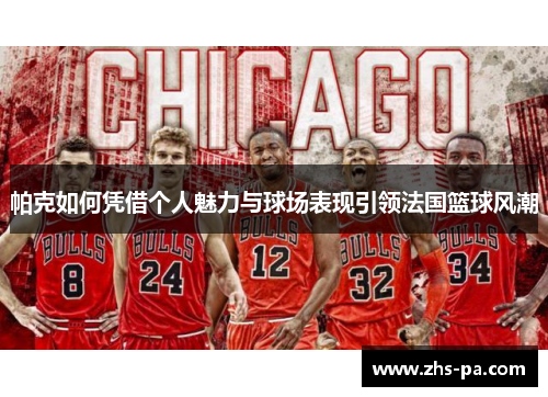 帕克如何凭借个人魅力与球场表现引领法国篮球风潮