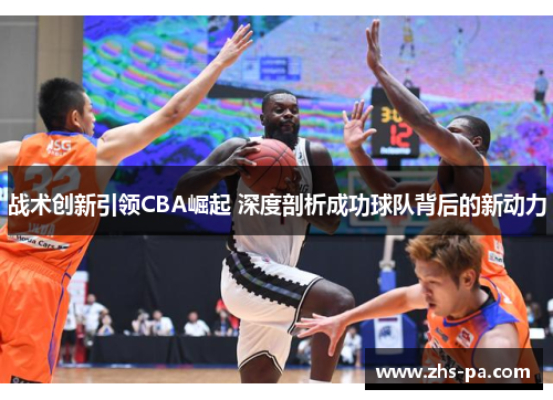 战术创新引领CBA崛起 深度剖析成功球队背后的新动力