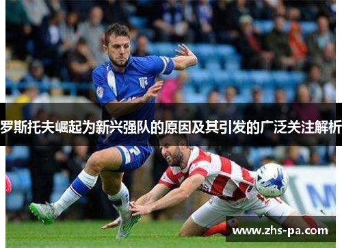 罗斯托夫崛起为新兴强队的原因及其引发的广泛关注解析