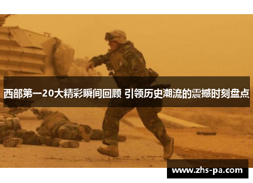 西部第一20大精彩瞬间回顾 引领历史潮流的震撼时刻盘点