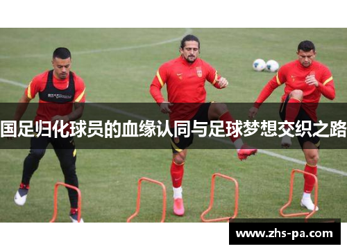 国足归化球员的血缘认同与足球梦想交织之路