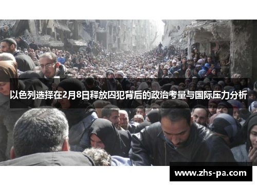 以色列选择在2月8日释放囚犯背后的政治考量与国际压力分析