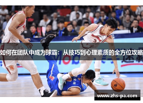 如何在团队中成为球霸：从技巧到心理素质的全方位攻略