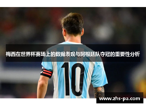 梅西在世界杯赛场上的数据表现与阿根廷队夺冠的重要性分析