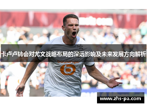 卡卢卢转会对尤文战略布局的深远影响及未来发展方向解析