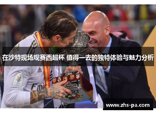 在沙特现场观赛西超杯 值得一去的独特体验与魅力分析