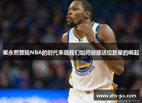 崔永熙登陆NBA的时代来临我们如何迎接这位新星的崛起