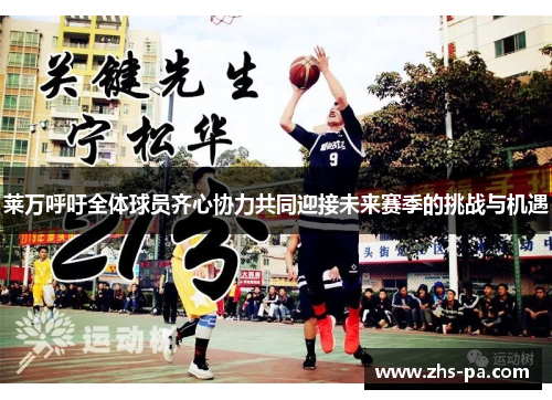 莱万呼吁全体球员齐心协力共同迎接未来赛季的挑战与机遇