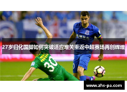 27岁归化国脚如何突破适应难关重返中超赛场再创辉煌