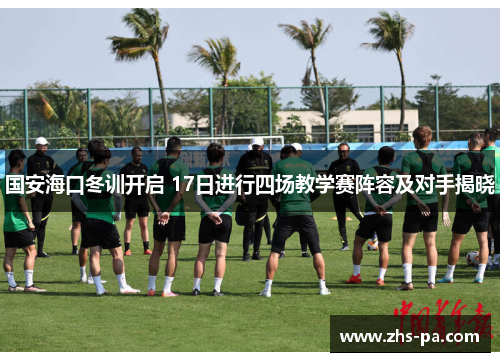 国安海口冬训开启 17日进行四场教学赛阵容及对手揭晓