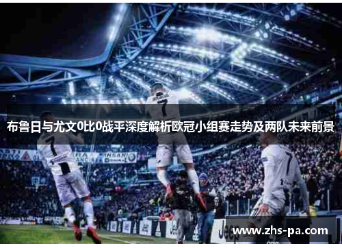 布鲁日与尤文0比0战平深度解析欧冠小组赛走势及两队未来前景