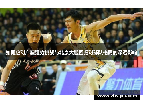 如何应对广厦强势挑战与北京大腿回归对球队格局的深远影响