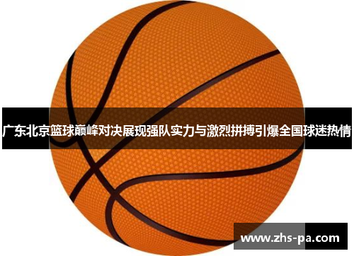 广东北京篮球巅峰对决展现强队实力与激烈拼搏引爆全国球迷热情