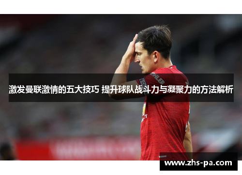激发曼联激情的五大技巧 提升球队战斗力与凝聚力的方法解析