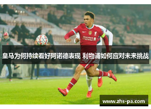 皇马为何持续看好阿诺德表现 利物浦如何应对未来挑战
