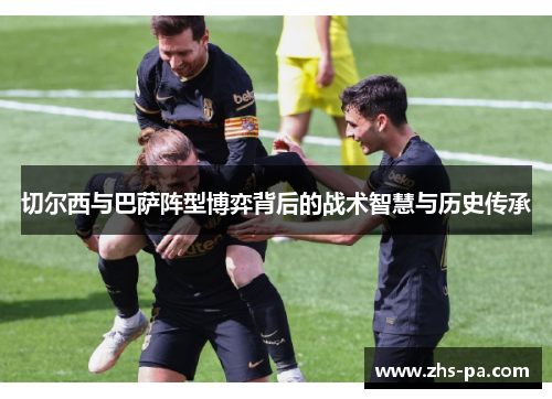 切尔西与巴萨阵型博弈背后的战术智慧与历史传承