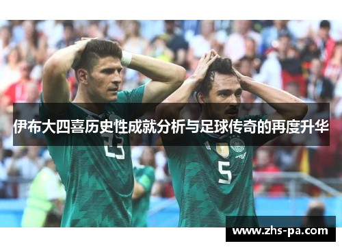 伊布大四喜历史性成就分析与足球传奇的再度升华