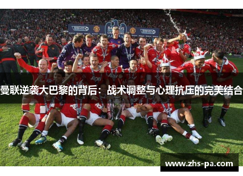 曼联逆袭大巴黎的背后：战术调整与心理抗压的完美结合
