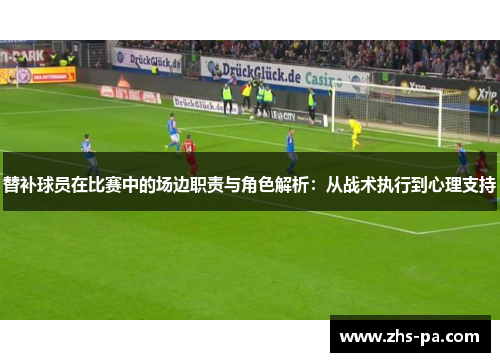 替补球员在比赛中的场边职责与角色解析：从战术执行到心理支持