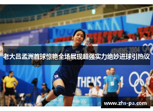 老大吕孟洲首球惊艳全场展现超强实力绝妙进球引热议