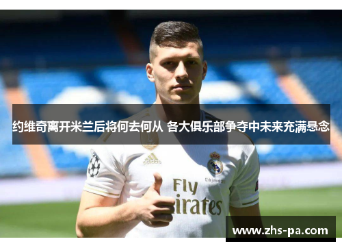 约维奇离开米兰后将何去何从 各大俱乐部争夺中未来充满悬念
