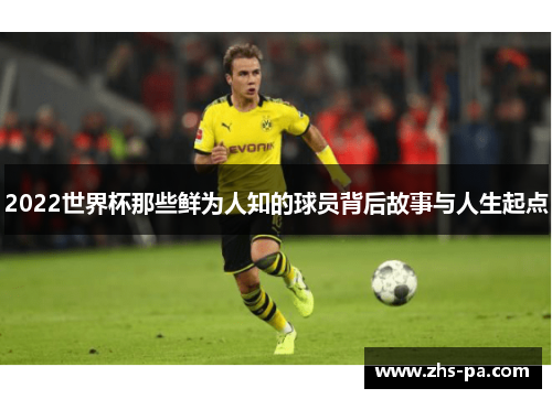2022世界杯那些鲜为人知的球员背后故事与人生起点