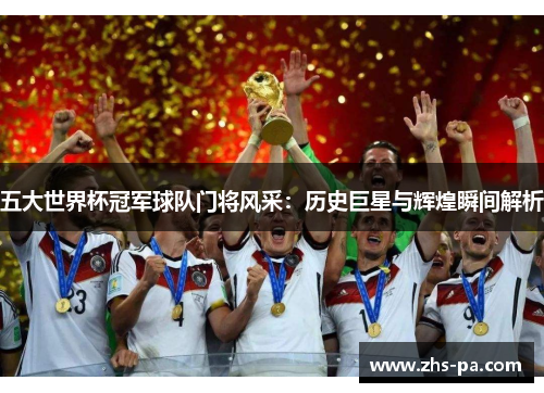 五大世界杯冠军球队门将风采：历史巨星与辉煌瞬间解析