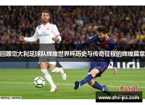 回顾意大利足球队辉煌世界杯历史与传奇征程的辉煌篇章