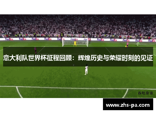 意大利队世界杯征程回顾：辉煌历史与荣耀时刻的见证