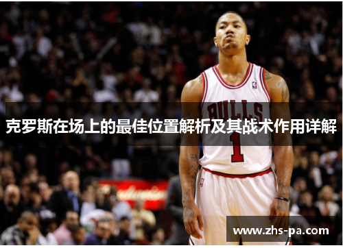 克罗斯在场上的最佳位置解析及其战术作用详解