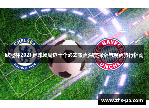 欧冠杯2021足球场周边十个必去景点深度探索与观赛旅行指南