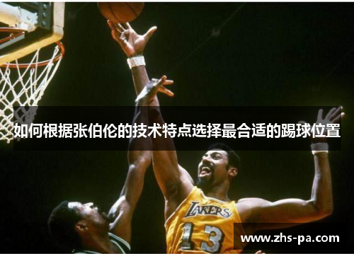 如何根据张伯伦的技术特点选择最合适的踢球位置