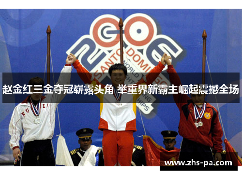 赵金红三金夺冠崭露头角 举重界新霸主崛起震撼全场