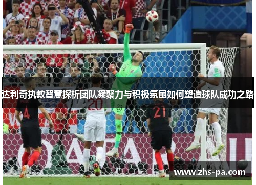 达利奇执教智慧探析团队凝聚力与积极氛围如何塑造球队成功之路