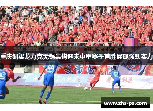 重庆铜梁龙力克无锡吴钩迎来中甲赛季首胜展现强劲实力