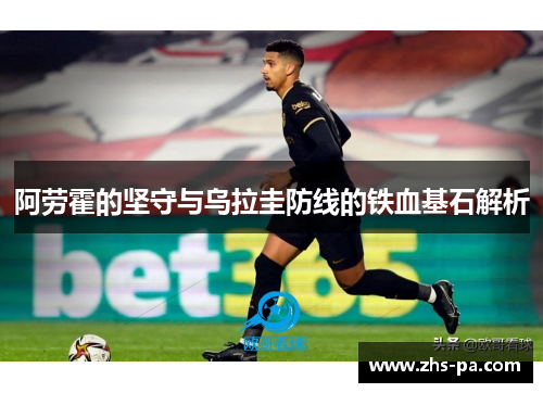 阿劳霍的坚守与乌拉圭防线的铁血基石解析