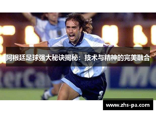 阿根廷足球强大秘诀揭秘：技术与精神的完美融合