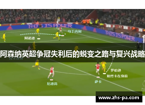 阿森纳英超争冠失利后的蜕变之路与复兴战略