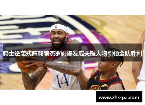 骑士逆袭残阵鹈鹕杰罗姆爆发成关键人物引领全队胜利 骑士逆袭残阵鹈鹕杰罗姆爆发成关键人物引领全队胜利