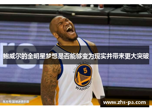 鲍威尔的全明星梦想是否能够变为现实并带来更大突破 鲍威尔的全明星梦想是否能够变为现实并带来更大突破