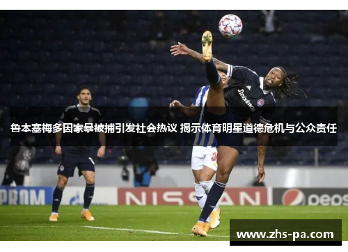 鲁本塞梅多因家暴被捕引发社会热议 揭示体育明星道德危机与公众责任