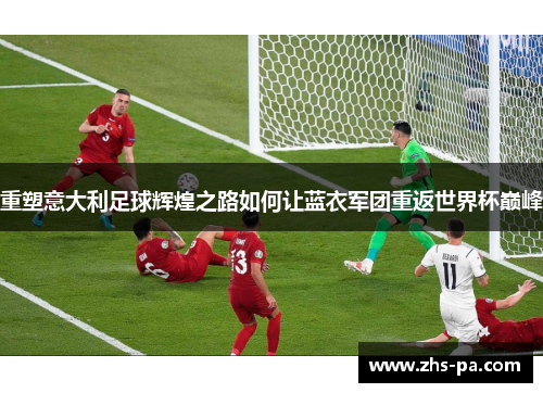 重塑意大利足球辉煌之路如何让蓝衣军团重返世界杯巅峰 重塑意大利足球辉煌之路如何让蓝衣军团重返世界杯巅峰