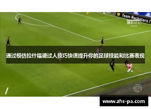 通过模仿拉什福德过人技巧快速提升你的足球技能和比赛表现 通过模仿拉什福德过人技巧快速提升你的足球技能和比赛表现
