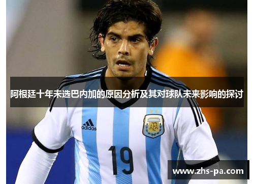 阿根廷十年未选巴内加的原因分析及其对球队未来影响的探讨