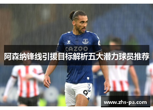 阿森纳锋线引援目标解析五大潜力球员推荐 阿森纳锋线引援目标解析五大潜力球员推荐