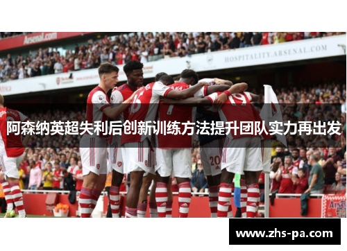 阿森纳英超失利后创新训练方法提升团队实力再出发 阿森纳英超失利后创新训练方法提升团队实力再出发